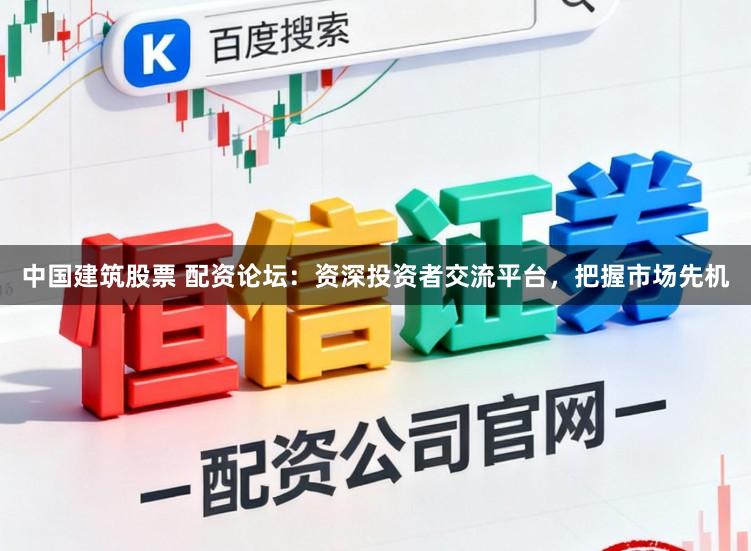 中国建筑股票 配资论坛：资深投资者交流平台，把握市场先机