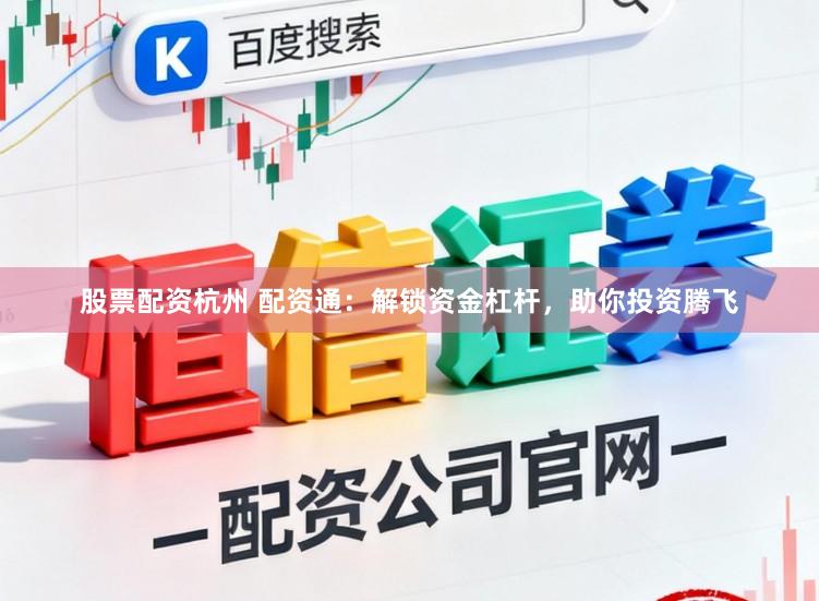 股票配资杭州 配资通：解锁资金杠杆，助你投资腾飞