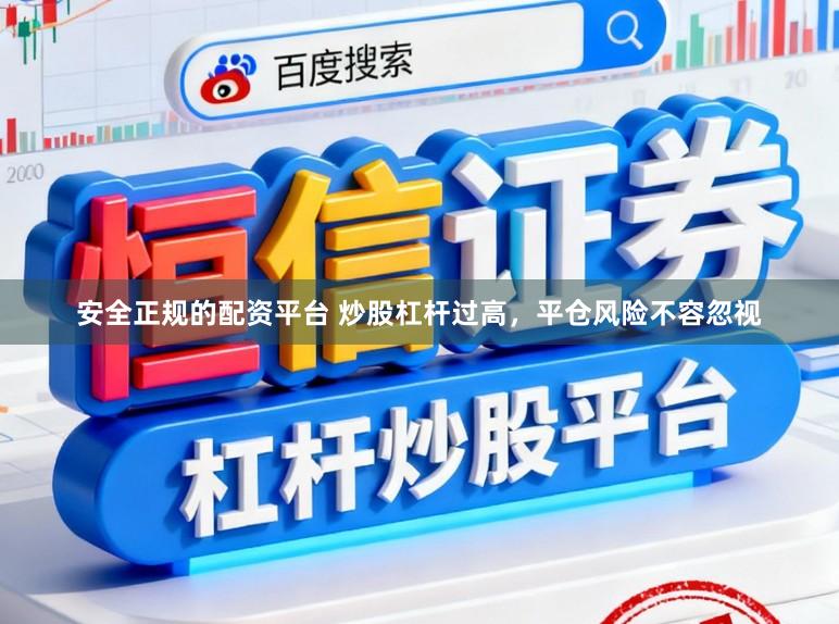 安全正规的配资平台 炒股杠杆过高，平仓风险不容忽视