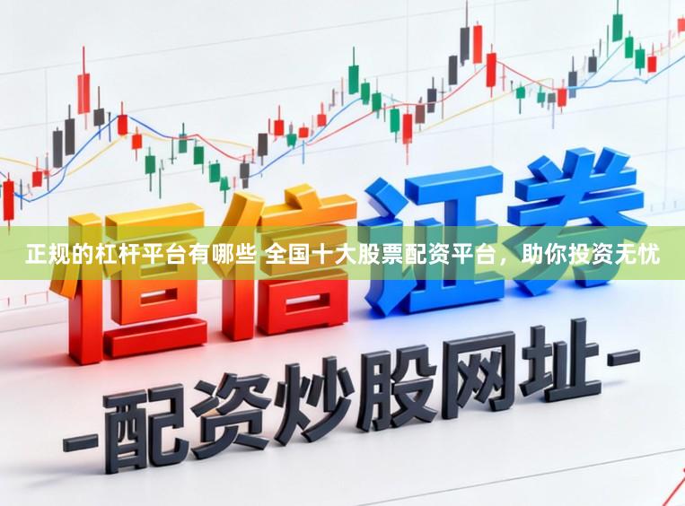 正规的杠杆平台有哪些 全国十大股票配资平台，助你投资无忧
