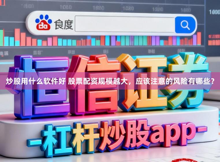 炒股用什么软件好 股票配资规模越大，应该注意的风险有哪些？