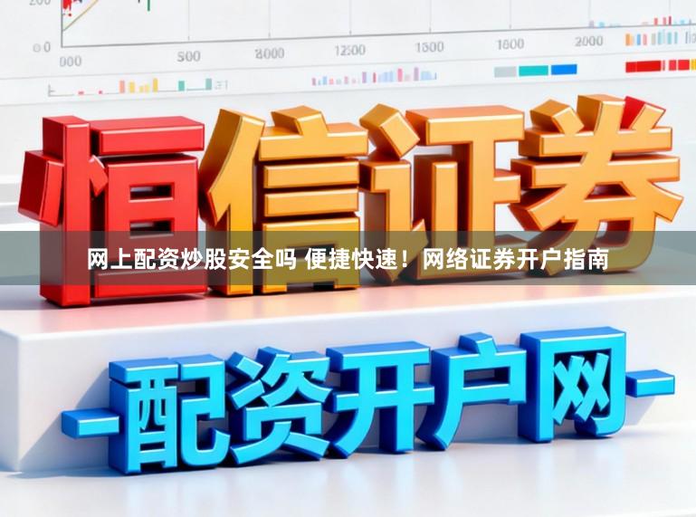 网上配资炒股安全吗 便捷快速！网络证券开户指南