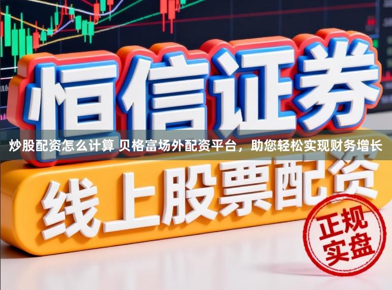 炒股配资怎么计算 贝格富场外配资平台，助您轻松实现财务增长
