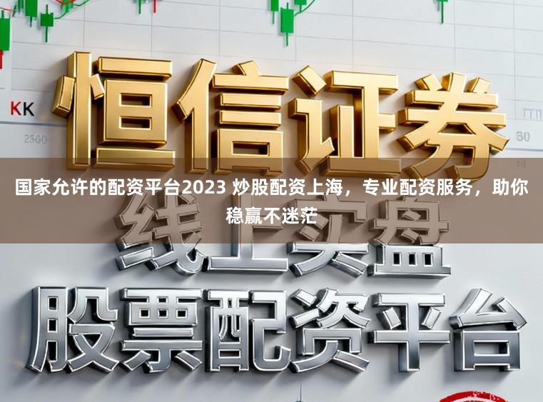 国家允许的配资平台2023 炒股配资上海，专业配资服务，助你稳赢不迷茫