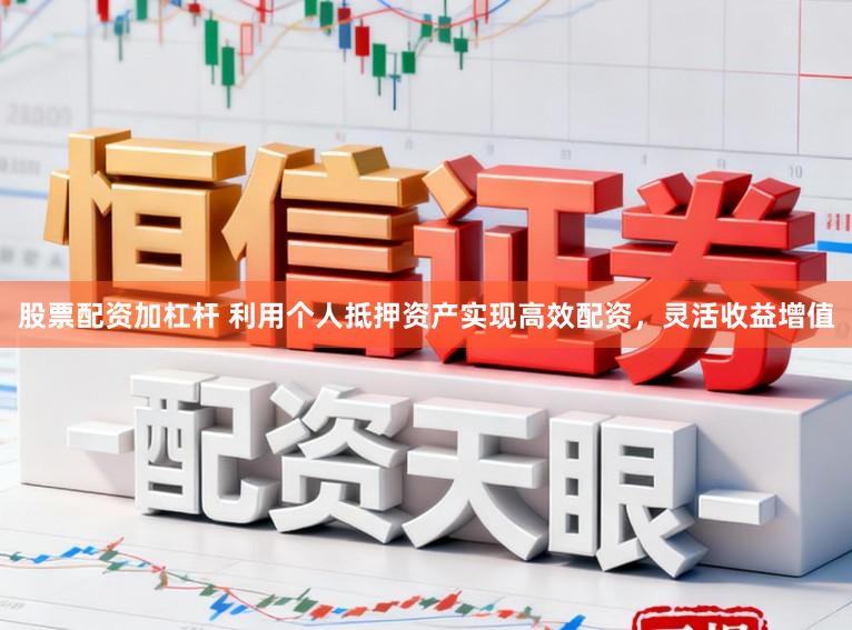 股票配资加杠杆 利用个人抵押资产实现高效配资，灵活收益增值