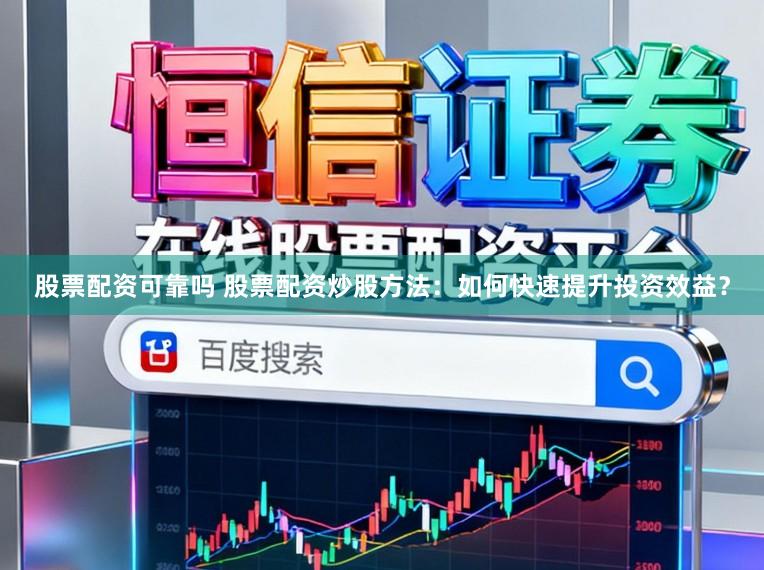 股票配资可靠吗 股票配资炒股方法：如何快速提升投资效益？