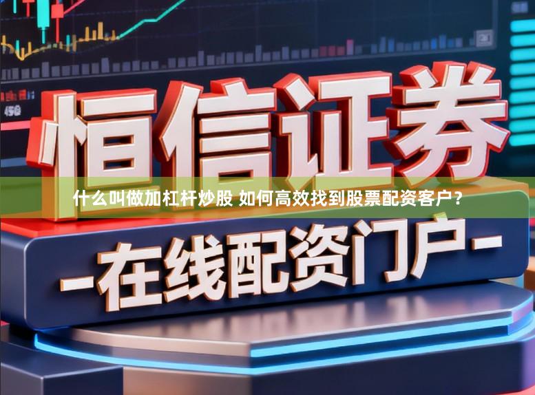 什么叫做加杠杆炒股 如何高效找到股票配资客户?