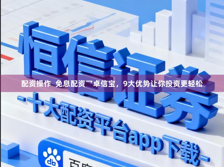 配资操作  免息配资乛卓信宝，9大优势让你投资更轻松