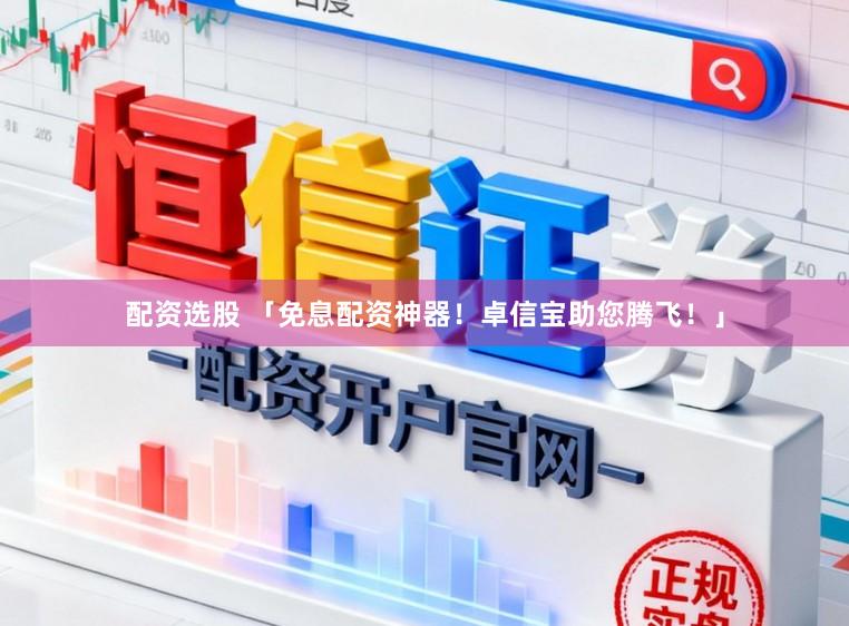 配资选股 「免息配资神器!卓信宝助您腾飞!」