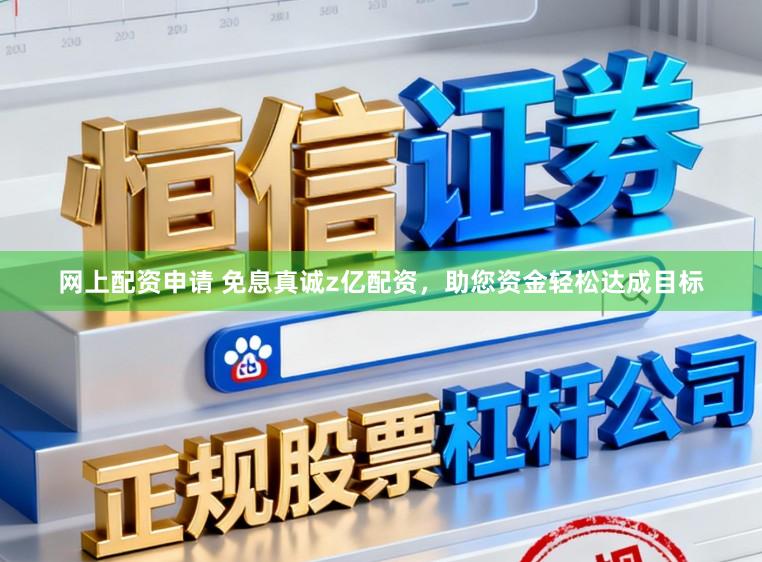 网上配资申请 免息真诚z亿配资，助您资金轻松达成目标