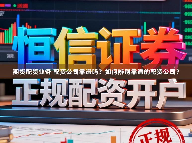 期货配资业务 配资公司靠谱吗?如何辨别靠谱的配资公司?