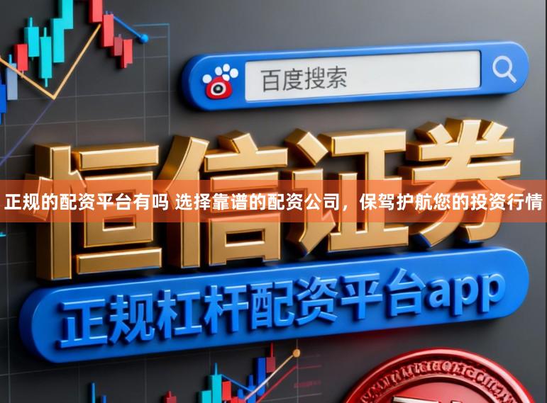正规的配资平台有吗 选择靠谱的配资公司,保驾护航您的投资行情