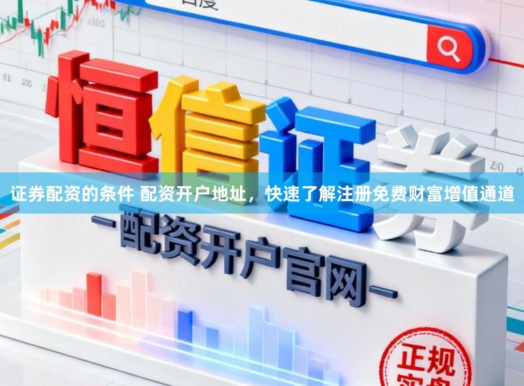 证券配资的条件 配资开户地址，快速了解注册免费财富增值通道