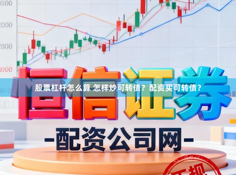 股票杠杆怎么算 怎样炒可转债?配资买可转债?