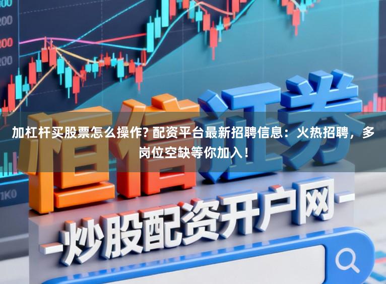 加杠杆买股票怎么操作? 配资平台最新招聘信息：火热招聘，多岗位空缺等你加入！