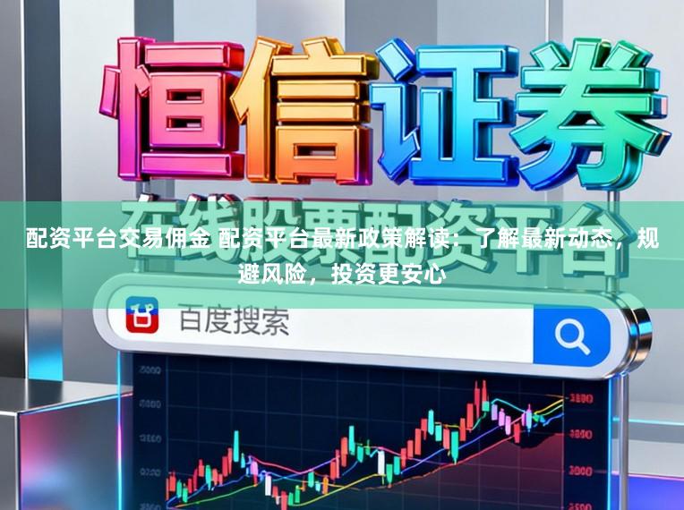 配资平台交易佣金 配资平台最新政策解读：了解最新动态，规避风险，投资更安心