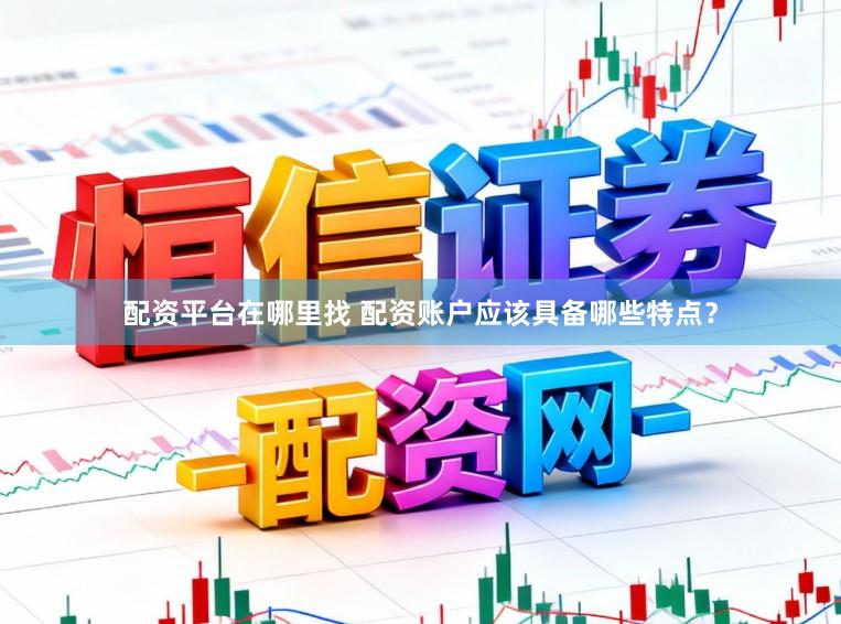 配资平台在哪里找 配资账户应该具备哪些特点？