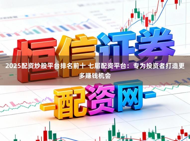 2025配资炒股平台排名前十 七届配资平台：专为投资者打造更多赚钱机会