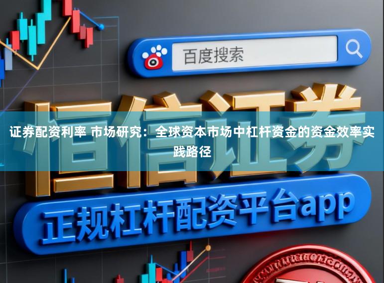 证券配资利率 市场研究：全球资本市场中杠杆资金的资金效率实践路径