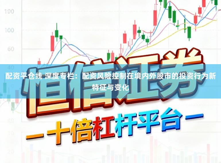 配资平仓线 深度专栏：配资风险控制在境内外股市的投资行为新特征与变化