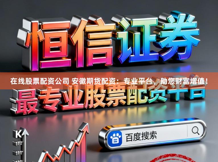 在线股票配资公司 安徽期货配资：专业平台，助您财富增值！