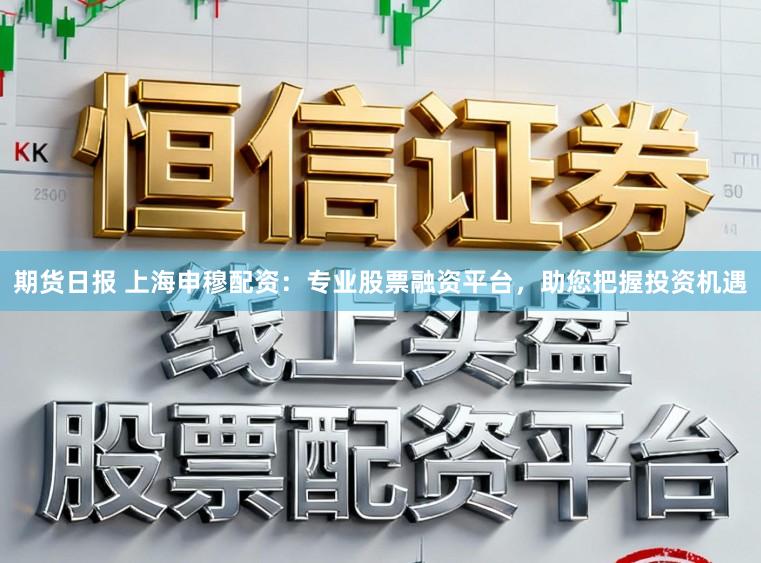 期货日报 上海申穆配资：专业股票融资平台，助您把握投资机遇