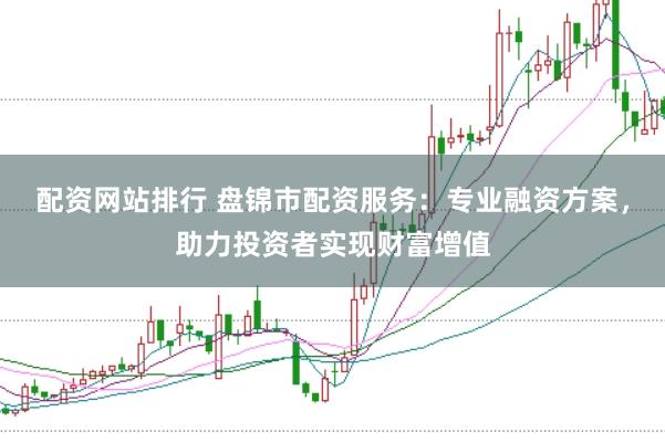 配资网站排行 盘锦市配资服务：专业融资方案，助力投资者实现财富增值
