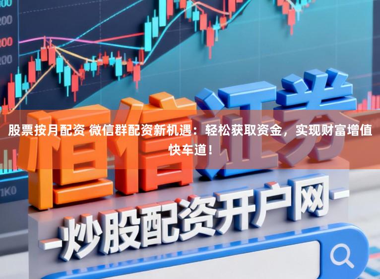 股票按月配资 微信群配资新机遇：轻松获取资金，实现财富增值快车道！