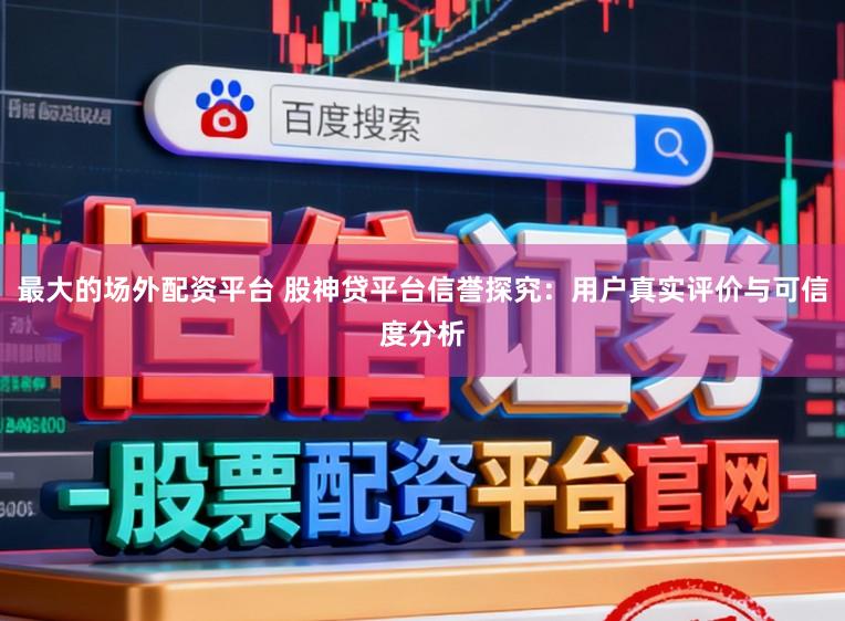 最大的场外配资平台 股神贷平台信誉探究：用户真实评价与可信度分析