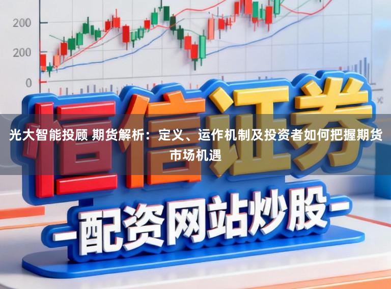 光大智能投顾 期货解析：定义、运作机制及投资者如何把握期货市场机遇