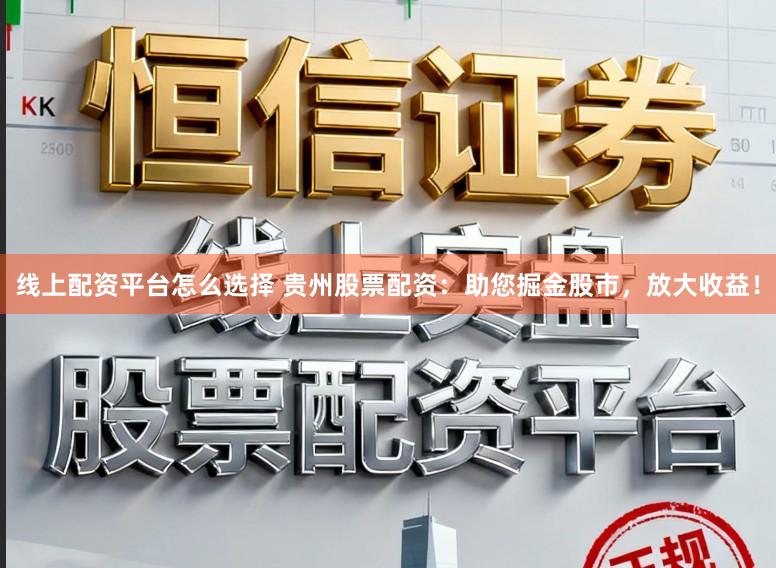 线上配资平台怎么选择 贵州股票配资：助您掘金股市，放大收益！