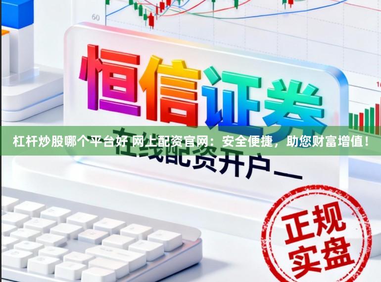 杠杆炒股哪个平台好 网上配资官网：安全便捷，助您财富增值！