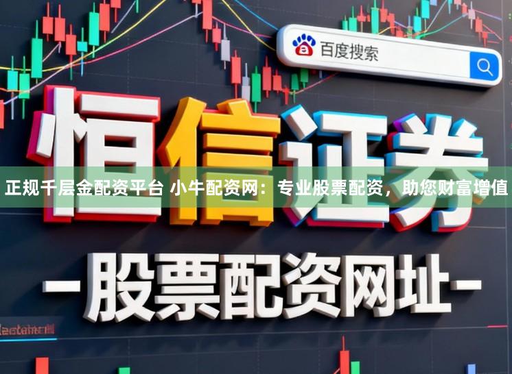 正规千层金配资平台 小牛配资网：专业股票配资，助您财富增值