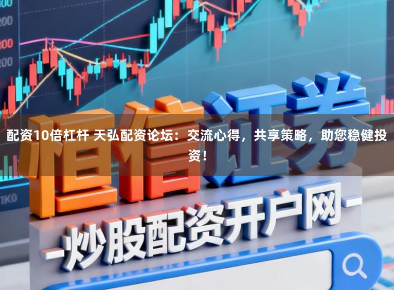 配资10倍杠杆 天弘配资论坛：交流心得，共享策略，助您稳健投资！