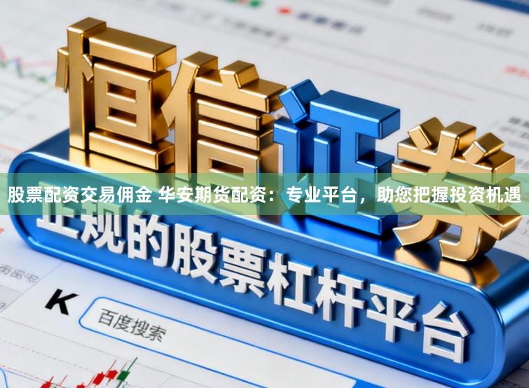 股票配资交易佣金 华安期货配资：专业平台，助您把握投资机遇