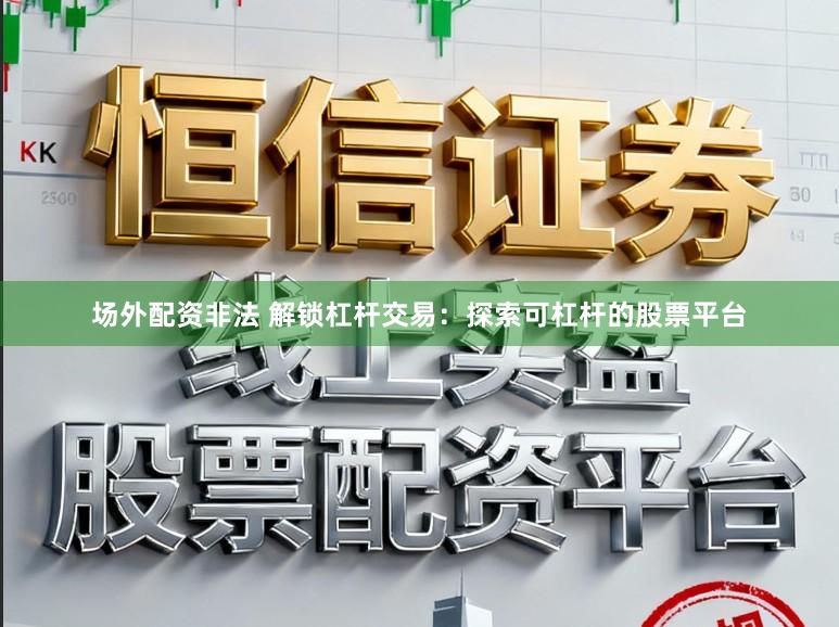 场外配资非法 解锁杠杆交易:探索可杠杆的股票平台