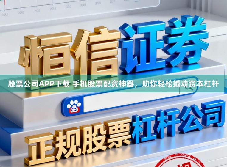 股票公司APP下载 手机股票配资神器，助你轻松撬动资本杠杆